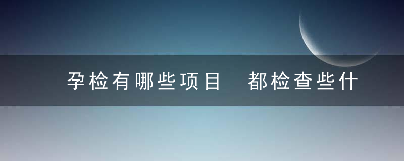 孕检有哪些项目 都检查些什么